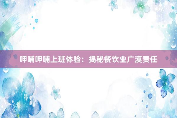 呷哺呷哺上班体验：揭秘餐饮业广漠责任