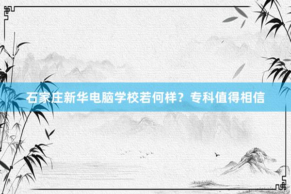 石家庄新华电脑学校若何样？专科值得相信
