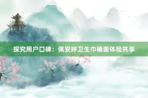 探究用户口碑：佩安婷卫生巾确凿体验共享