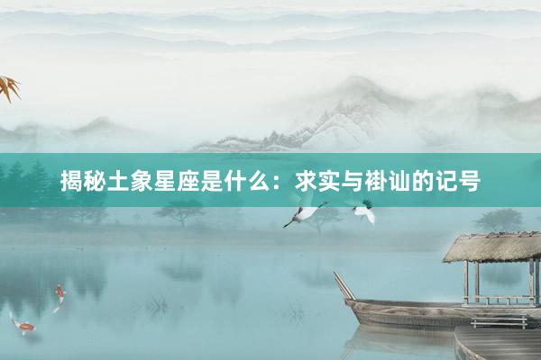揭秘土象星座是什么：求实与褂讪的记号