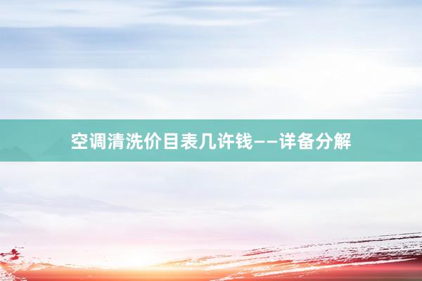 空调清洗价目表几许钱——详备分解