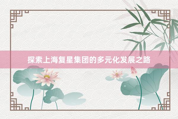 探索上海复星集团的多元化发展之路