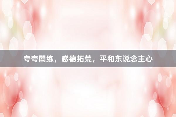 夸夸闇练，感德拓荒，平和东说念主心